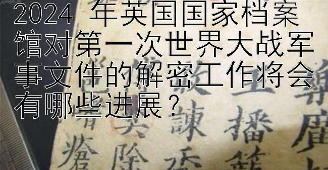 2024 年英国国家档案馆对第一次世界大战军事文件的解密工作将会有哪些进展？