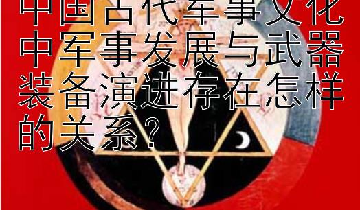 中国古代军事文化中军事发展与武器装备演进存在怎样的关系？