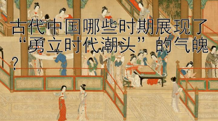 古代中国哪些时期展现了“勇立时代潮头”的气魄？