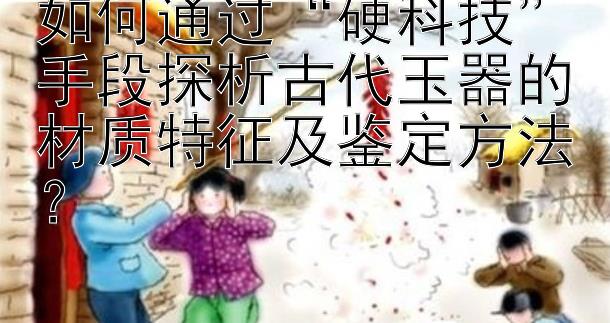 如何通过“硬科技”手段探析古代玉器的材质特征及鉴定方法？