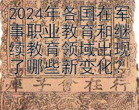 2024年各国在军事职业教育和继续教育领域出现了哪些新变化？