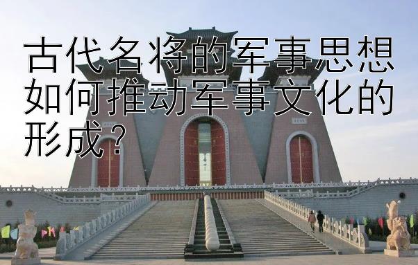 古代名将的军事思想如何推动军事文化的形成？