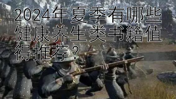 2024年夏季有哪些健康养生类书籍值得推荐？