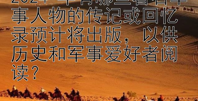 2024 年有哪些著名军事人物的传记或回忆录预计将出版，以供历史和军事爱好者阅读？