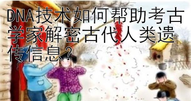 DNA技术如何帮助考古学家解密古代人类遗传信息？