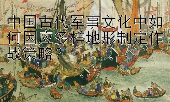 中国古代军事文化中如何因应多样地形制定作战策略？