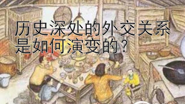 历史深处的外交关系是如何演变的？