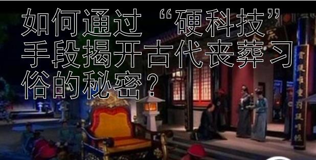 如何通过“硬科技”手段揭开古代丧葬习俗的秘密？