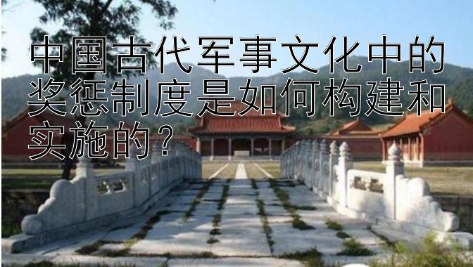 中国古代军事文化中的奖惩制度是如何构建和实施的？