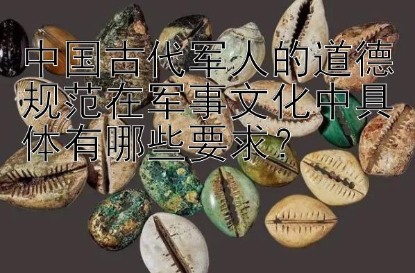 中国古代军人的道德规范在军事文化中具体有哪些要求？