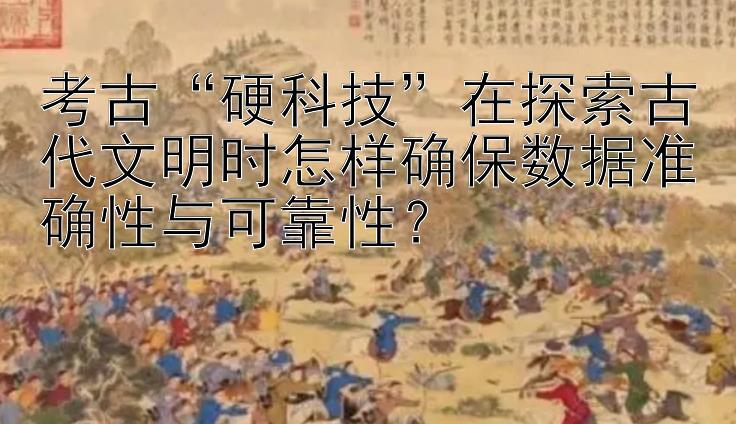 考古“硬科技”在探索古代文明时怎样确保数据准确性与可靠性？