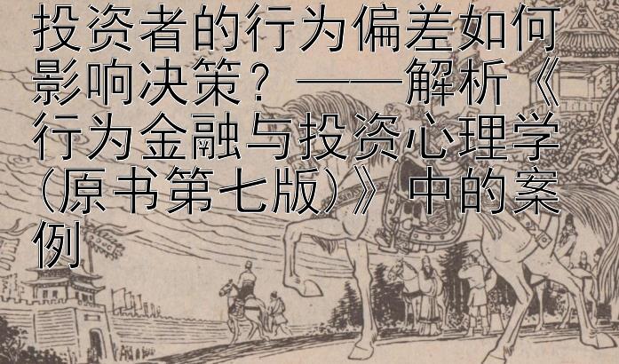 投资者的行为偏差如何影响决策？——解析《行为金融与投资心理学 (原书第七版)》中的案例