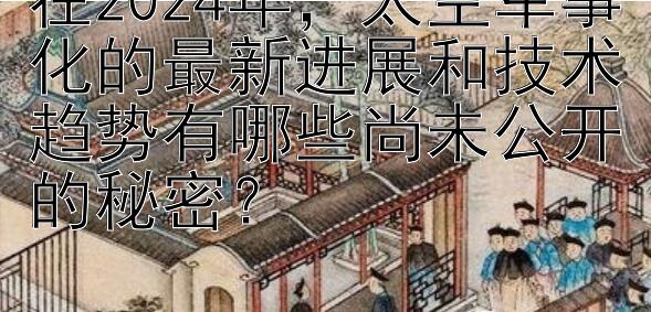 在2024年，太空军事化的最新进展和技术趋势有哪些尚未公开的秘密？