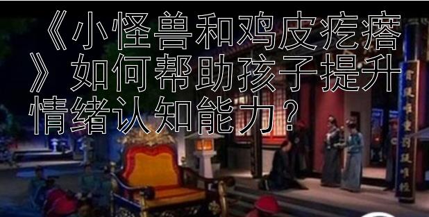 《小怪兽和鸡皮疙瘩》如何帮助孩子提升情绪认知能力？