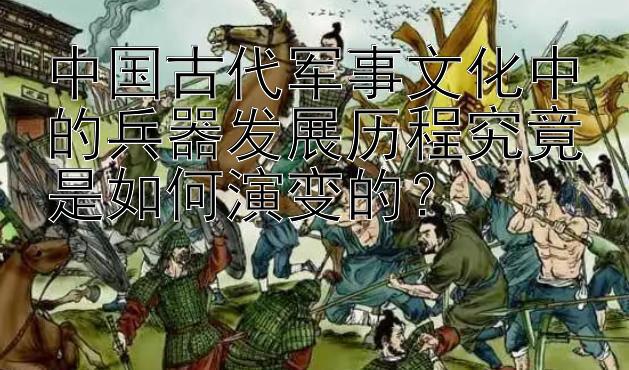 中国古代军事文化中的兵器发展历程究竟是如何演变的？