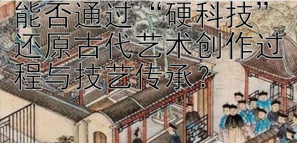 能否通过“硬科技”还原古代艺术创作过程与技艺传承？