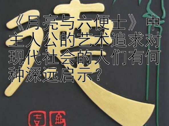 《月亮与六便士》中主人公的艺术追求对现代社会的人们有何种深远启示？