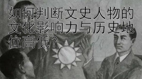 如何判断文史人物的文化影响力与历史地位高低？