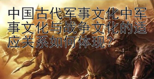 中国古代军事文化中军事文化与战争文化的适应关系如何体现？