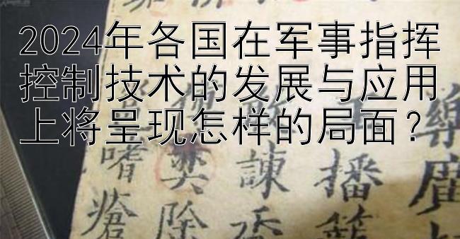 2024年各国在军事指挥控制技术的发展与应用上将呈现怎样的局面？