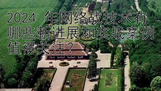 2024 年网络战技术有哪些新进展和实战案例值得关注？