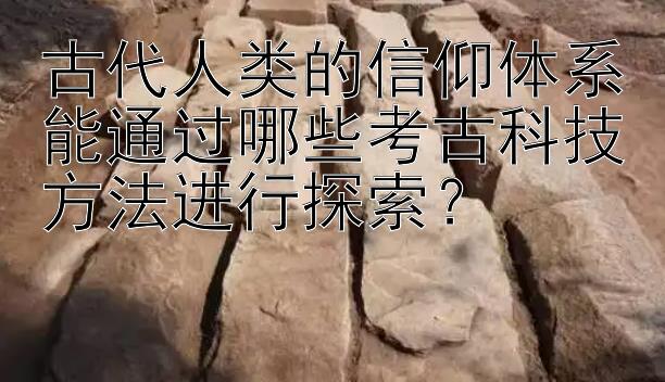 古代人类的信仰体系能通过哪些考古科技方法进行探索？