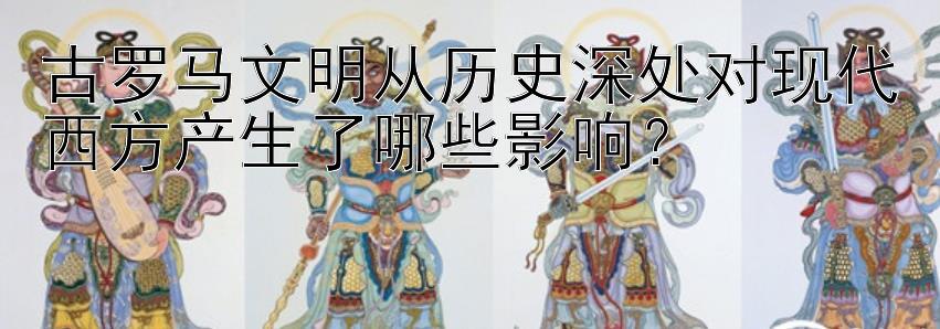 古罗马文明从历史深处对现代西方产生了哪些影响？