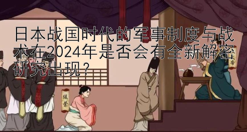 日本战国时代的军事制度与战术在2024年是否会有全新解密研究出现？