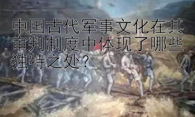 中国古代军事文化在其审判制度中体现了哪些独特之处？