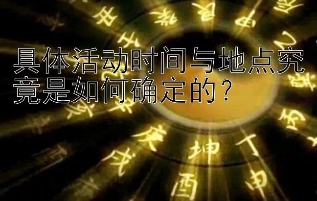 具体活动时间与地点究竟是如何确定的？