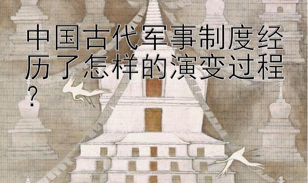 中国古代军事制度经历了怎样的演变过程？