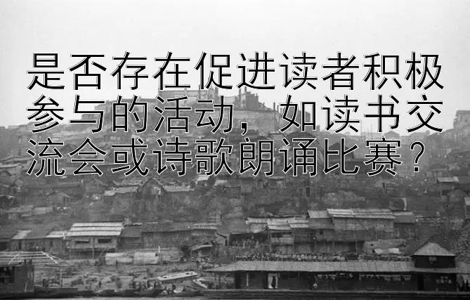 是否存在促进读者积极参与的活动，如读书交流会或诗歌朗诵比赛？