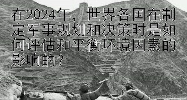 在2024年，世界各国在制定军事规划和决策时是如何评估和平衡环境因素的影响的？