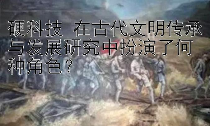 硬科技 在古代文明传承与发展研究中扮演了何种角色？