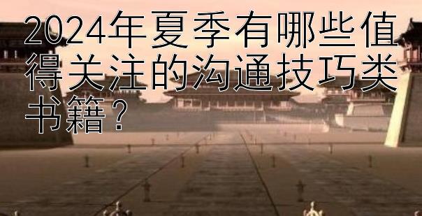 2024年夏季有哪些值得关注的沟通技巧类书籍？