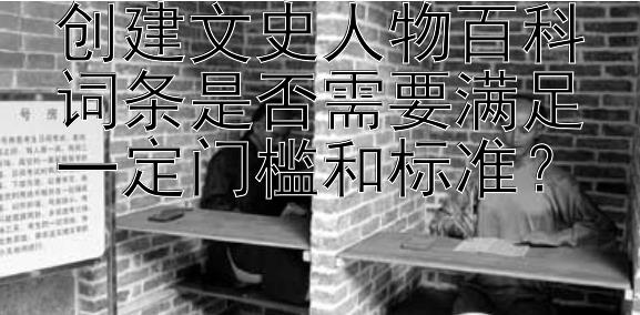 创建文史人物百科词条是否需要满足一定门槛和标准？