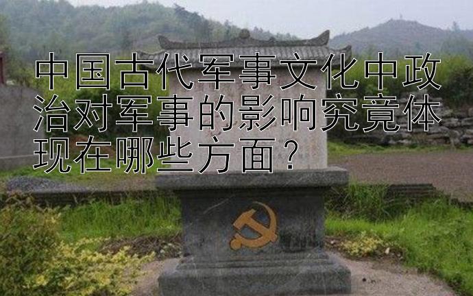 中国古代军事文化中政治对军事的影响究竟体现在哪些方面？