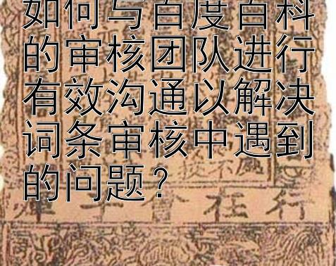 如何与百度百科的审核团队进行有效沟通以解决词条审核中遇到的问题？