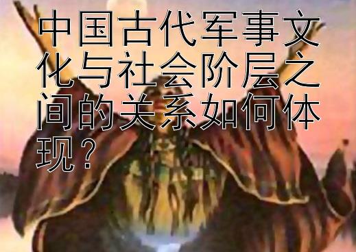 中国古代军事文化与社会阶层之间的关系如何体现？