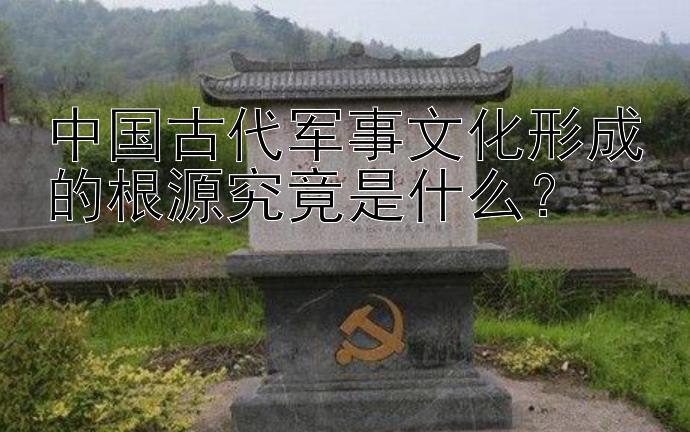 中国古代军事文化形成的根源究竟是什么？