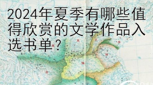 2024年夏季有哪些值得欣赏的文学作品入选书单？