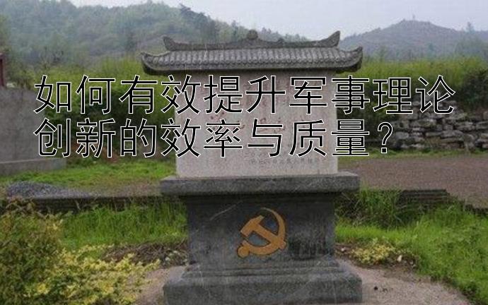 如何有效提升军事理论创新的效率与质量？