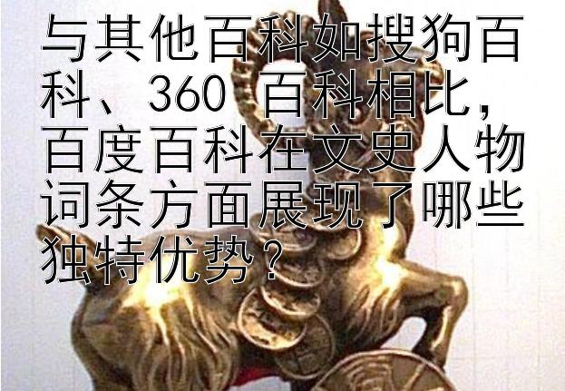 与其他百科如搜狗百科、360 百科相比，百度百科在文史人物词条方面展现了哪些独特优势？