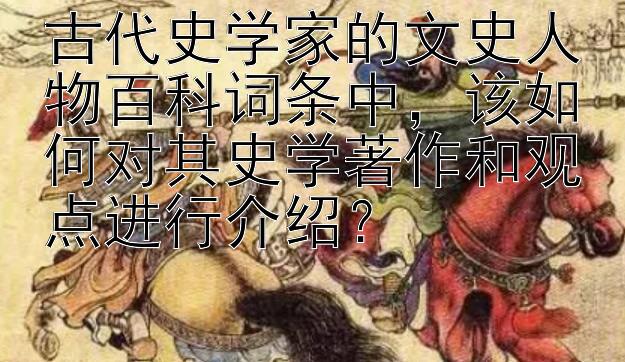 古代史学家的文史人物百科词条中，该如何对其史学著作和观点进行介绍？