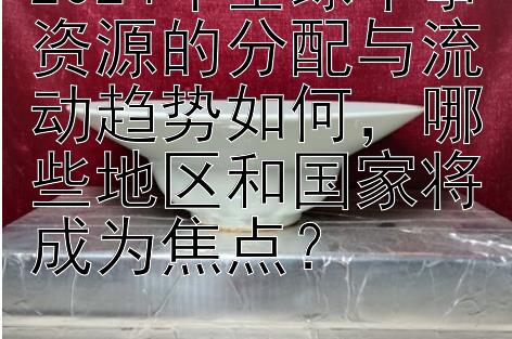 2024年全球军事资源的分配与流动趋势如何，哪些地区和国家将成为焦点？