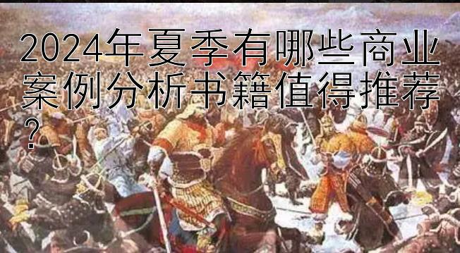 2024年夏季有哪些商业案例分析书籍值得推荐？