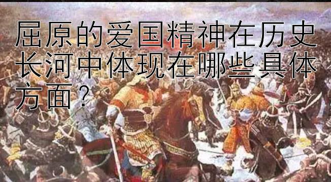 屈原的爱国精神在历史长河中体现在哪些具体方面？