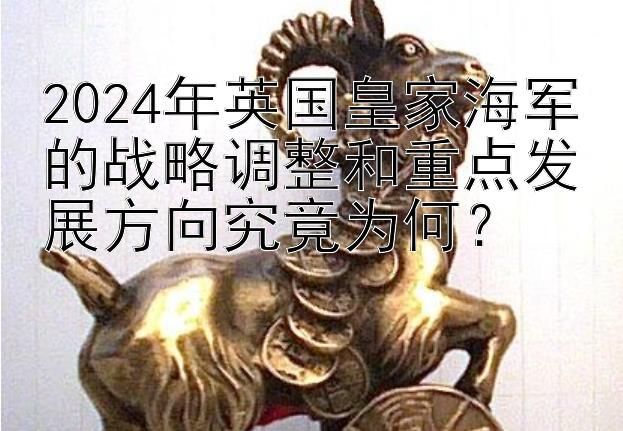 2024年英国皇家海军的战略调整和重点发展方向究竟为何？