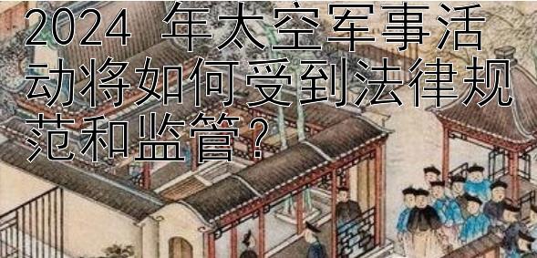 2024 年太空军事活动将如何受到法律规范和监管？