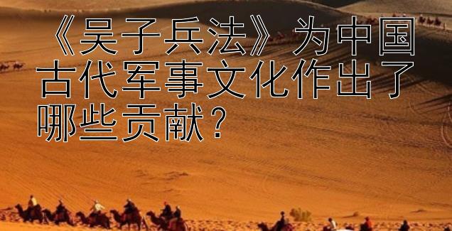 《吴子兵法》为中国古代军事文化作出了哪些贡献？